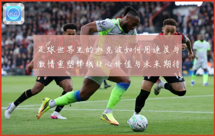 足球世界里的加克波如何用速度与激情重塑锋线核心价值与未来期待数据研判
