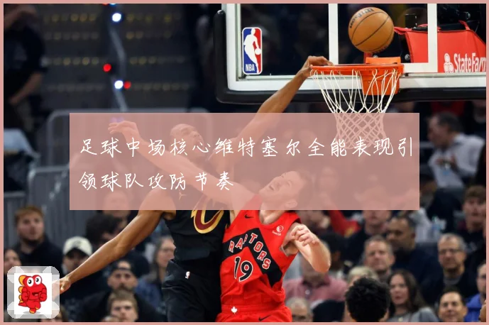 足球中场核心维特塞尔全能表现引领球队攻防节奏
