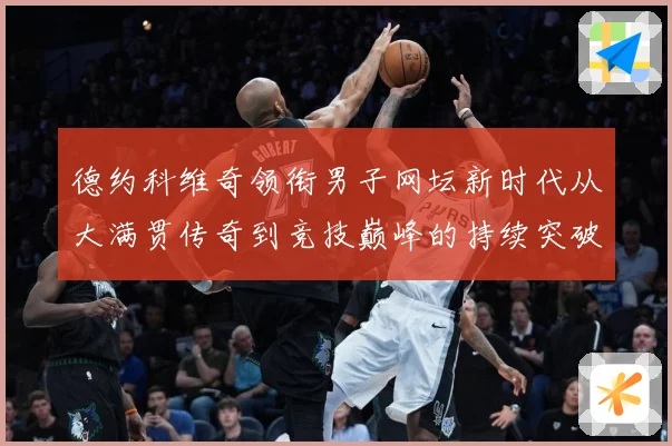 德约科维奇领衔男子网坛新时代从大满贯传奇到竞技巅峰的持续突破