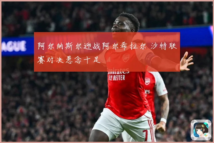 阿尔纳斯尔迎战阿尔希拉尔 沙特联赛对决悬念十足