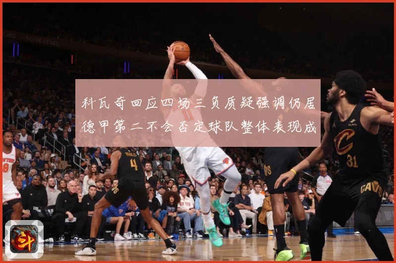 科瓦奇回应四场三负质疑强调仍居德甲第二不会否定球队整体表现成长观察