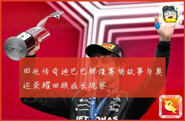田径传奇迪巴巴辉煌赛场故事与奥运荣耀回顾成长观察