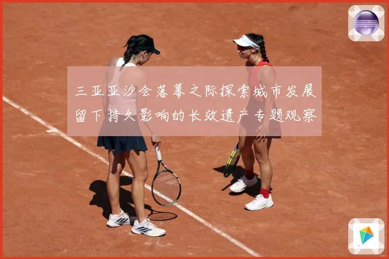 三亚亚沙会落幕之际探索城市发展留下持久影响的长效遗产专题观察
