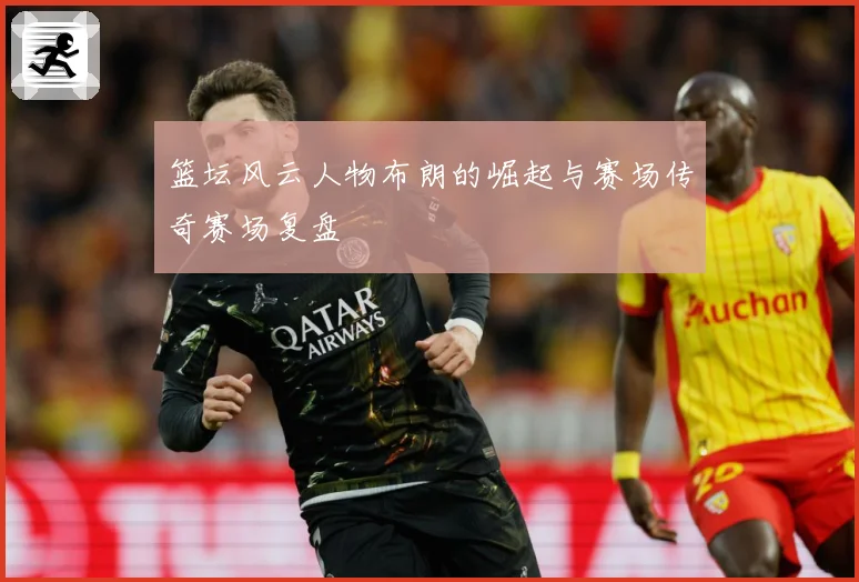 篮坛风云人物布朗的崛起与赛场传奇赛场复盘