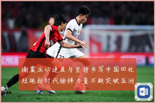 谢震业以速度与坚持书写中国田径短跑新时代榜样力量不断突破亚洲纪录