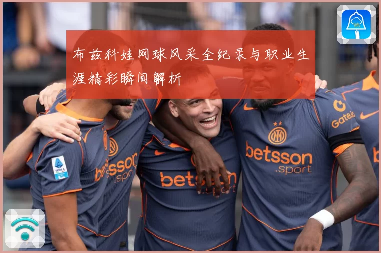 布兹科娃网球风采全纪录与职业生涯精彩瞬间解析