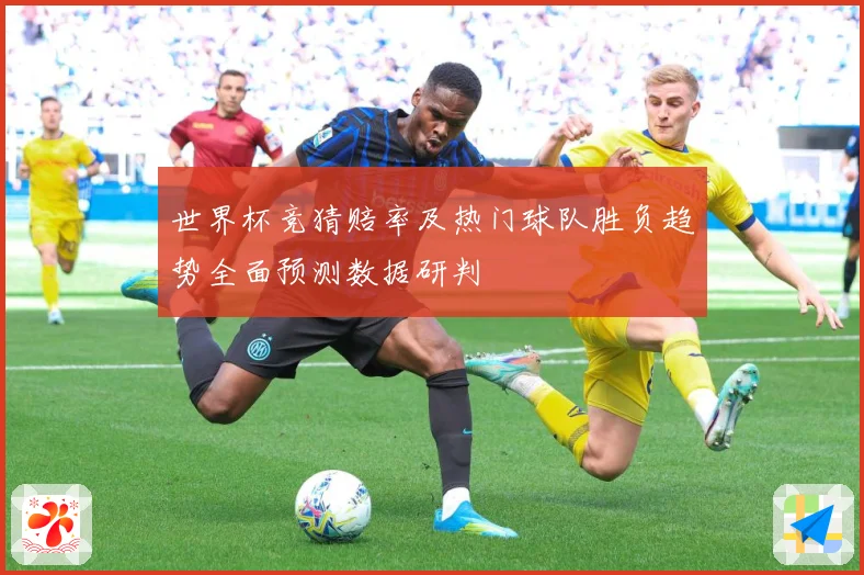 世界杯竞猜赔率及热门球队胜负趋势全面预测数据研判
