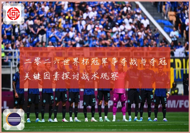 二零二六世界杯冠军争夺战与夺冠关键因素探讨战术观察