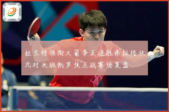 杜兰特领衔火箭争五连胜弗拉格状元对决班凯罗焦点战赛场复盘