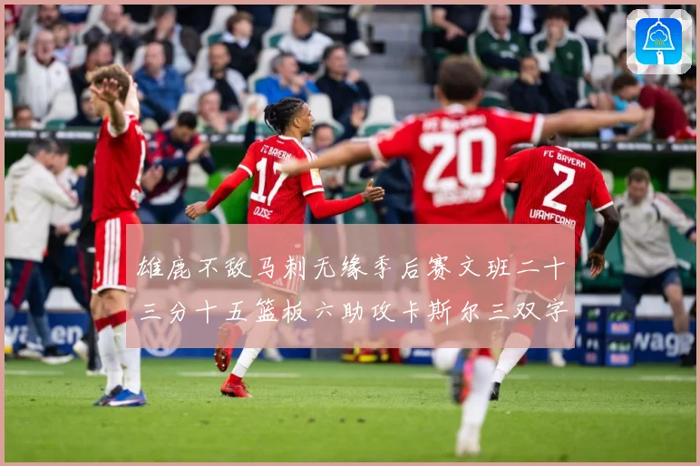雄鹿不敌马刺无缘季后赛文班二十三分十五篮板六助攻卡斯尔三双字成长观察
