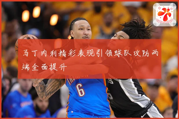 马丁内利精彩表现引领球队攻防两端全面提升