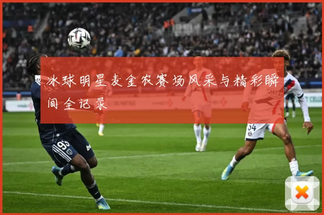 冰球明星麦金农赛场风采与精彩瞬间全记录
