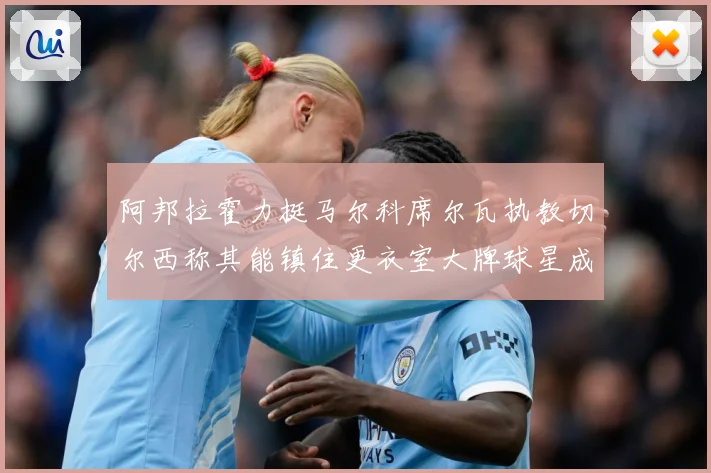 阿邦拉霍力挺马尔科席尔瓦执教切尔西称其能镇住更衣室大牌球星成长观察