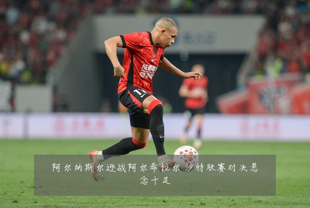 阿尔纳斯尔迎战阿尔希拉尔 沙特联赛对决悬念十足