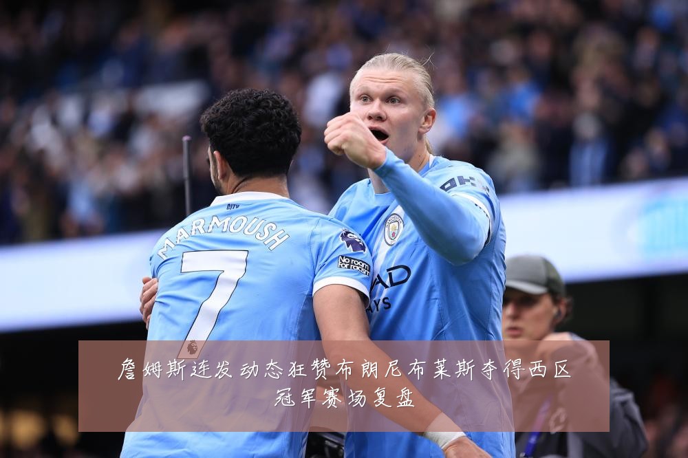 詹姆斯连发动态狂赞布朗尼布莱斯夺得西区冠军赛场复盘