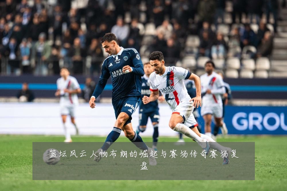 篮坛风云人物布朗的崛起与赛场传奇赛场复盘